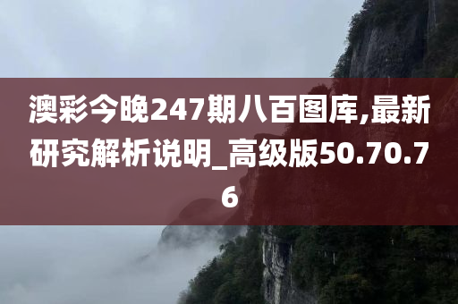 澳彩今晚247期八百图库,最新研究解析说明_高级版50.70.76