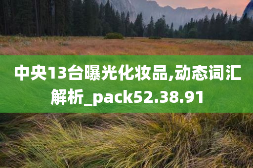 中央13台曝光化妆品,动态词汇解析_pack52.38.91