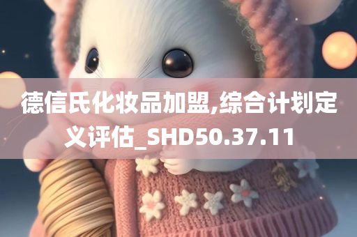 德信氏化妆品加盟,综合计划定义评估_SHD50.37.11