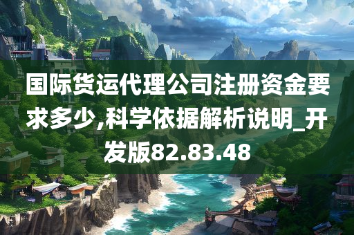 国际货运代理公司注册资金要求多少,科学依据解析说明_开发版82.83.48