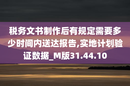 税务文书制作后有规定需要多少时间内送达报告,实地计划验证数据_M版31.44.10