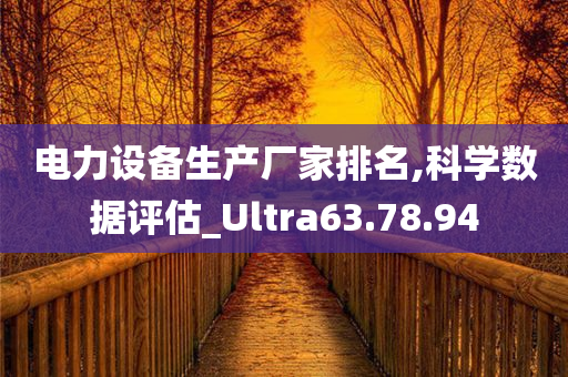 电力设备生产厂家排名,科学数据评估_Ultra63.78.94