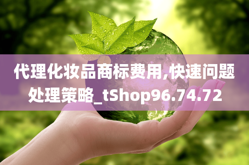 代理化妆品商标费用,快速问题处理策略_tShop96.74.72