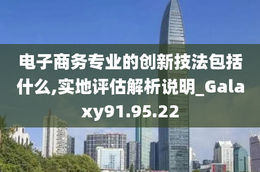 电子商务专业的创新技法包括什么,实地评估解析说明_Galaxy91.95.22