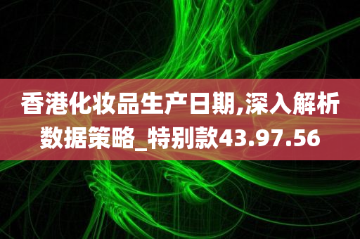 香港化妆品生产日期,深入解析数据策略_特别款43.97.56