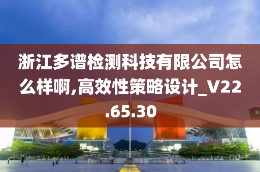 浙江多谱检测科技有限公司怎么样啊,高效性策略设计_V22.65.30