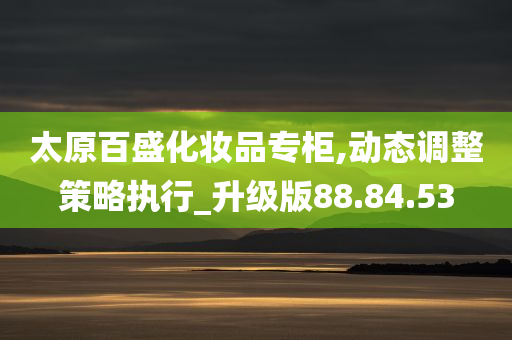 太原百盛化妆品专柜,动态调整策略执行_升级版88.84.53