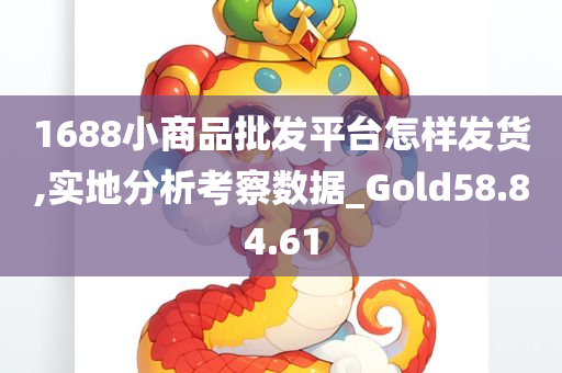 1688小商品批发平台怎样发货,实地分析考察数据_Gold58.84.61