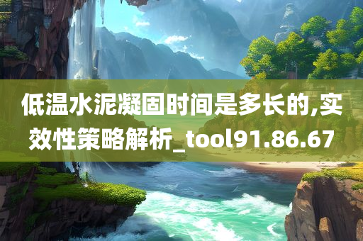 低温水泥凝固时间是多长的,实效性策略解析_tool91.86.67