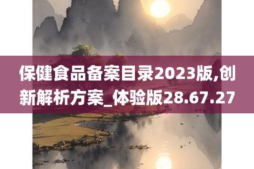 保健食品备案目录2023版,创新解析方案_体验版28.67.27