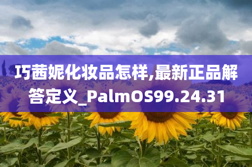 巧茜妮化妆品怎样,最新正品解答定义_PalmOS99.24.31