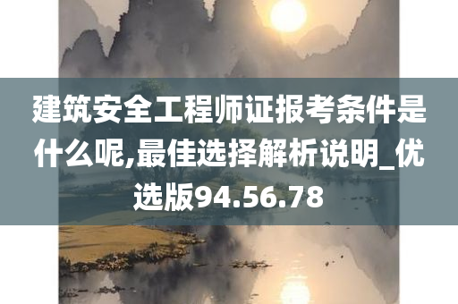 建筑安全工程师证报考条件是什么呢,最佳选择解析说明_优选版94.56.78