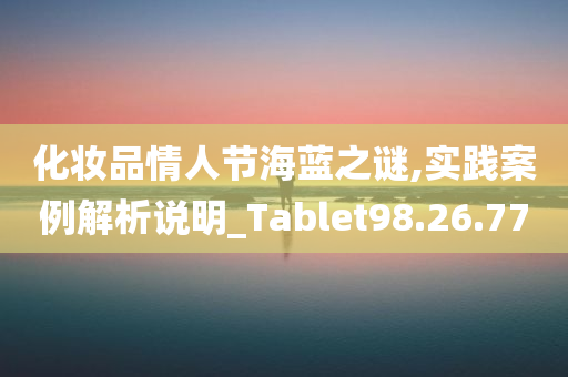 化妆品情人节海蓝之谜,实践案例解析说明_Tablet98.26.77