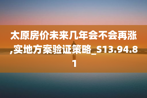 太原房价未来几年会不会再涨,实地方案验证策略_S13.94.81