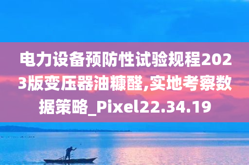 电力设备预防性试验规程2023版变压器油糠醛,实地考察数据策略_Pixel22.34.19