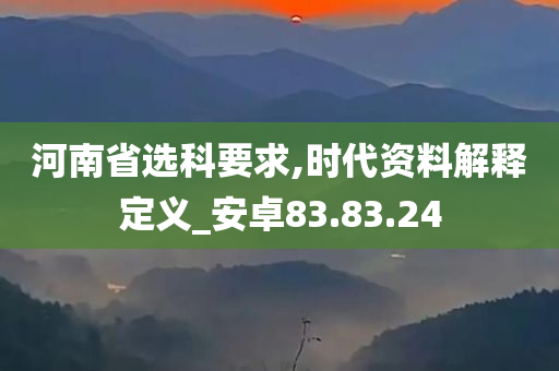 河南省选科要求,时代资料解释定义_安卓83.83.24