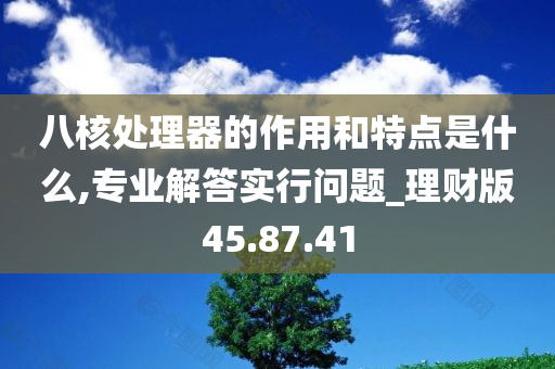 八核处理器的作用和特点是什么,专业解答实行问题_理财版45.87.41