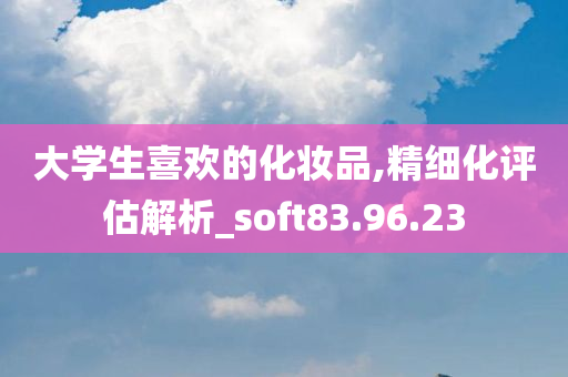 大学生喜欢的化妆品,精细化评估解析_soft83.96.23