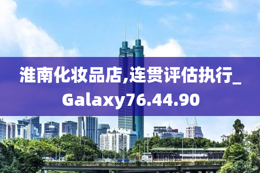 淮南化妆品店,连贯评估执行_Galaxy76.44.90