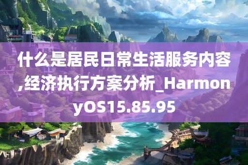 什么是居民日常生活服务内容,经济执行方案分析_HarmonyOS15.85.95