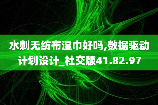 水刺无纺布湿巾好吗,数据驱动计划设计_社交版41.82.97