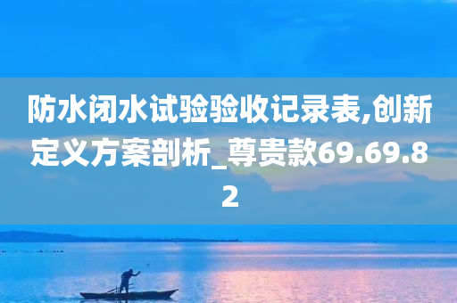 防水闭水试验验收记录表,创新定义方案剖析_尊贵款69.69.82