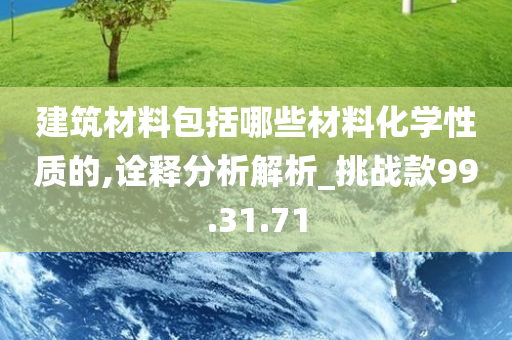 建筑材料包括哪些材料化学性质的,诠释分析解析_挑战款99.31.71