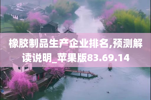 橡胶制品生产企业排名,预测解读说明_苹果版83.69.14