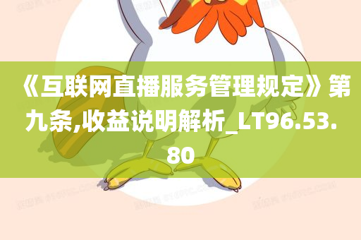 《互联网直播服务管理规定》第九条,收益说明解析_LT96.53.80