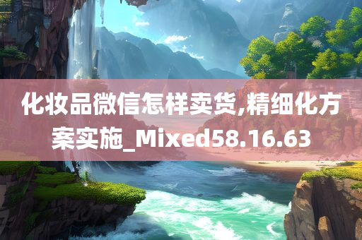 化妆品微信怎样卖货,精细化方案实施_Mixed58.16.63