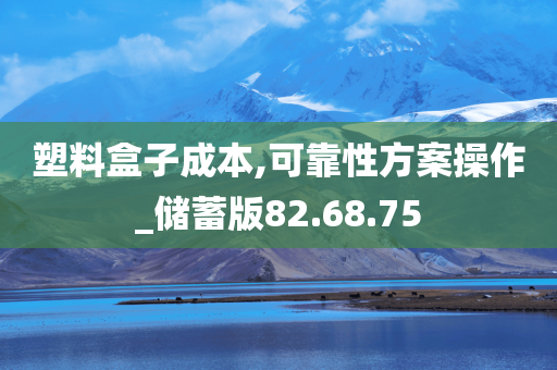 塑料盒子成本,可靠性方案操作_储蓄版82.68.75