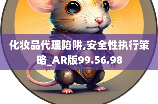 化妆品代理陷阱,安全性执行策略_AR版99.56.98