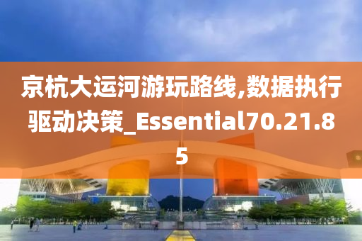 京杭大运河游玩路线,数据执行驱动决策_Essential70.21.85