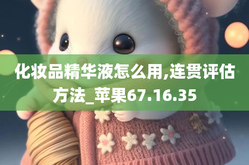 化妆品精华液怎么用,连贯评估方法_苹果67.16.35