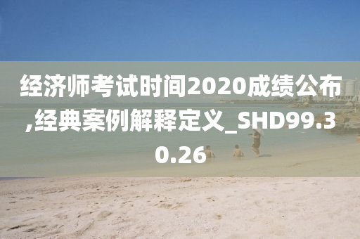 经济师考试时间2020成绩公布,经典案例解释定义_SHD99.30.26