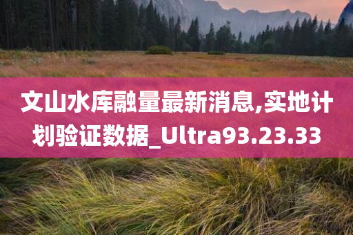 文山水库融量最新消息,实地计划验证数据_Ultra93.23.33