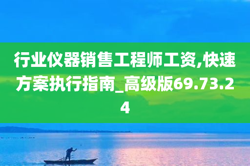 行业仪器销售工程师工资,快速方案执行指南_高级版69.73.24