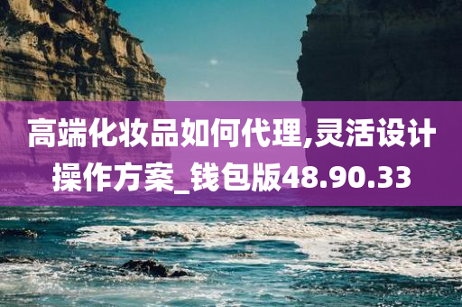 高端化妆品如何代理,灵活设计操作方案_钱包版48.90.33