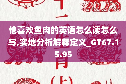 他喜欢鱼肉的英语怎么读怎么写,实地分析解释定义_GT67.15.95