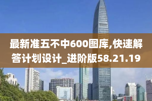 最新准五不中600图库,快速解答计划设计_进阶版58.21.19