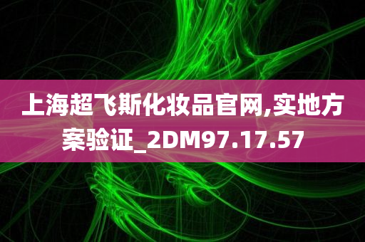 上海超飞斯化妆品官网,实地方案验证_2DM97.17.57