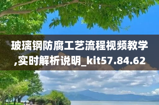 玻璃钢防腐工艺流程视频教学,实时解析说明_kit57.84.62