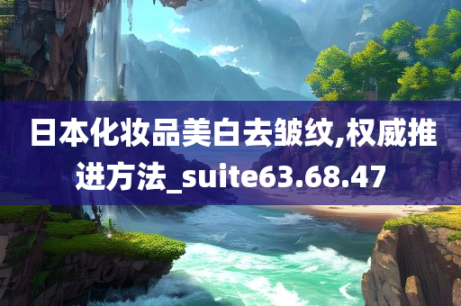 日本化妆品美白去皱纹,权威推进方法_suite63.68.47