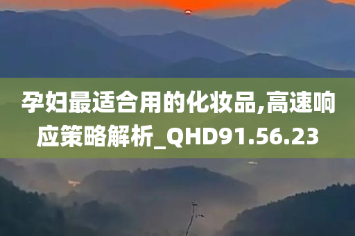 孕妇最适合用的化妆品,高速响应策略解析_QHD91.56.23