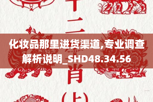 化妆品那里进货渠道,专业调查解析说明_SHD48.34.56