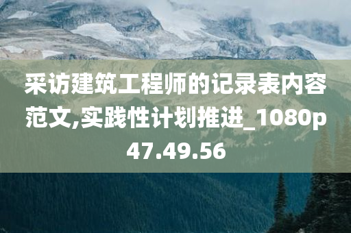 采访建筑工程师的记录表内容范文,实践性计划推进_1080p47.49.56