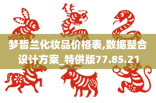 梦皙兰化妆品价格表,数据整合设计方案_特供版77.85.21