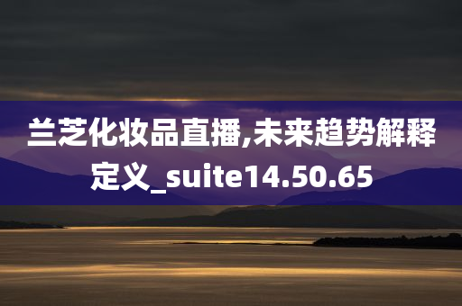 兰芝化妆品直播,未来趋势解释定义_suite14.50.65