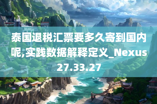 泰国退税汇票要多久寄到国内呢,实践数据解释定义_Nexus27.33.27