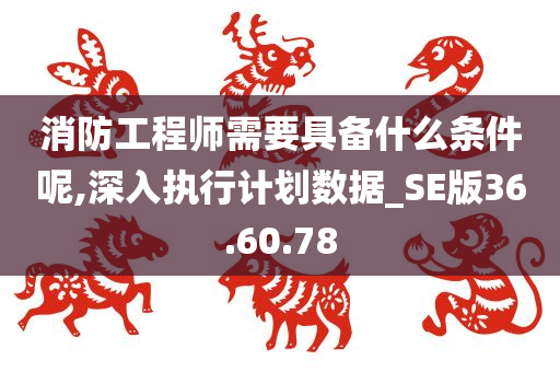 消防工程师需要具备什么条件呢,深入执行计划数据_SE版36.60.78